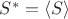 $S^* = \langle S \rangle$ $S^* = \langle S \rangle$