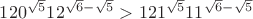 $120^{\sqrt{5}}12^{\sqrt{6}-\sqrt{5}}>121^{\sqrt{5}}11^{\sqrt{6}-\sqrt{5}}$
