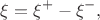$$
\xi=\xi^{+}-\xi^{-},
$$