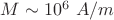 $M \sim 10^6\ A/m$ $M \sim 10^6\ A/m$