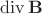 $\operatorname{div}\mathbf{B}$ $\operatorname{div}\mathbf{B}$