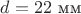$d=22\text{ мм}$
