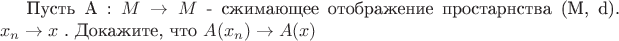 Пусть A : $M\to M$ - сжимающее отображение простарнства (M, d).
$x_n\to x$ . Докажите, что $A(x_n)\to A(x)$