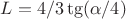 $L = 4/3\tg(\alpha/4)$