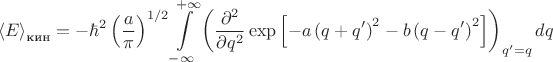$$
{\langle E\rangle}_{\text{кин}}=-\hbar^2\left(\frac{a}{\pi}\right)^{1/2}\int\limits_{-\infty}^{+\infty}\left(\frac{\partial^2}{\partial q^2}\exp{\left[-a\left(q+q'\right)^2-b\left(q-q'\right)^2\right]}\right)_{q'=q}dq
$$