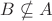 $B\nsubseteq A$