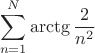 $$\sum_{n=1}^{N}\arctg{\frac{2}{n^2}}$$