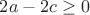 $2a - 2c \geq 0$
