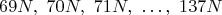 $$69 N,~ 70 N,~ 71 N,~ \dots ,~ 137 N $$