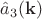$\hat{a}_3(\mathbf{k})$