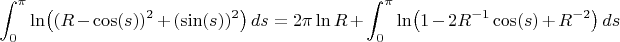 $$\int_0^{\pi}\ln \bigl((R-\cos(s))^2+(\sin(s))^2\bigr)\,ds=2\pi \ln R + \int_0^{\pi}\ln \bigl(1-2R^{-1}\cos(s)+R^{-2}\bigr)\,ds$$