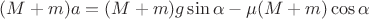 $(M+m)a=(M+m)g\sin { \alpha  } -\mu (M+m)\cos { \alpha  } $
