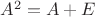 $A^2 = A + E$