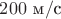 $200\text{ м}/\text{с}$