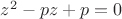 $z^2-pz+p=0$