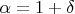 $ \alpha = 1 + \delta $