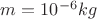 $m = 10^{-6} kg$