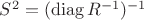 $S^2=(\operatorname{diag}R^{-1})^{-1}$