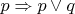 $p \Rightarrow p \vee q$
