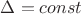 $\Delta=const$