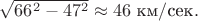 $\sqrt{66^2-47^2}\approx 46\text{ км}/\text{сек}.$ $\sqrt{66^2-47^2}\approx 46\text{ км}/\text{сек}.$