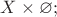$X \times \varnothing;$