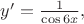 $y' = \frac {1} {\cos6x} , Далее подставляю $