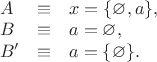 $\begin{array}{lcl} A &\equiv& x = \{\varnothing, a\}, \\
B &\equiv& a = \varnothing, \\
B' &\equiv& a = \{\varnothing\}.
\end{array}$