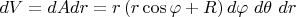 $dV = dAdr =r\left(r\cos \varphi +R\right)d\varphi\ d\theta\ dr $