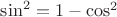 $\sin^2=1-\cos^2$