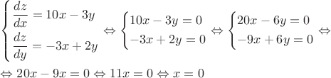 $\begin{gathered}
  \left\{ \begin{gathered}
  \frac{{dz}}
{{dx}} = 10x - 3y \hfill \\
  \frac{{dz}}
{{dy}} =  - 3x + 2y \hfill \\ 
\end{gathered}  \right. \Leftrightarrow \left\{ \begin{gathered}
  10x - 3y = 0 \hfill \\
   - 3x + 2y = 0 \hfill \\ 
\end{gathered}  \right. \Leftrightarrow \left\{ \begin{gathered}
  20x - 6y = 0 \hfill \\
   - 9x + 6y = 0 \hfill \\ 
\end{gathered}  \right. \Leftrightarrow  \hfill \\
   \Leftrightarrow 20x - 9x = 0 \Leftrightarrow 11x = 0 \Leftrightarrow x = 0 \hfill \\ 
\end{gathered}$