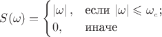 $S(\omega)=\begin{cases}
\left\lvert\omega\right\rvert,&\text{если $\left\lvert\omega\right\rvert\leqslant\omega__c$;}\\
0,&\text{иначе}\\
\end{cases}$