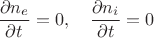 $$ 
\frac { \partial n_e }{ \partial t } = 0, \quad
\frac { \partial n_i }{ \partial t } = 0
$$