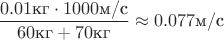 $\dfrac{0.01\text{кг} \cdot 1000\text{м/с}}{60\text{кг}+70\text{кг}} \approx 0.077\text{м/с} $