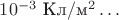 $10^{-3}\text{ Кл}/\text{м}^2\ldots$ $10^{-3}\text{ Кл}/\text{м}^2\ldots$