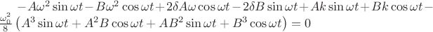 $-A\omega^2\sin{\omega t}-B\omega^2\cos{\omega t} +2\delta A\omega\cos{\omega t}-2\delta B\omeag\sin{\omega t}+A k\sin{\omega t}+B k\cos{\omega t}-\frac{\omega_0^2}{8}\left(A^3\sin{\omega t}+A^2B\cos{\omega t}+AB^2\sin{\omega t}+B^3\cos{\omega t}\right)=0$