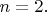 $n = 2. $