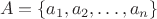 $$A = \{a_1, a_2, …, a_n\}$$ $$A = \{a_1, a_2, …, a_n\}$$