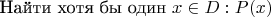$\text{Найти хотя бы один} \ x\in D:P(x)$