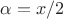 $\alpha=x/2$