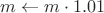 $m \leftarrow m \cdot 1.01$