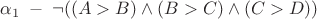$\alpha_{1} \; - \; \neg ((A>B) \wedge (B>C) \wedge (C>D))$ $\alpha_{1} \; - \; \neg ((A>B) \wedge (B>C) \wedge (C>D))$