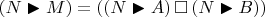 $(N \blacktriangleright M) = ((N \blacktriangleright A) \,\square\, (N \blacktriangleright B))$