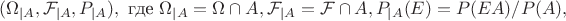 $$(\Omega_{|A}, \mathcal{F}_{|A}, P_{|A}), \text{ где } \Omega_{|A} = \Omega\cap A,  \mathcal{F}_{|A} = \mathcal{F}\cap A, P_{|A}(E) = P(EA)/P(A),$$