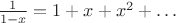 $\frac{1}{1-x}=1+x+x^2+\ldots$