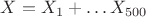 $X = X_1 + \ldots X_{500}$