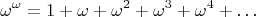 $$
\omega^\omega = 1 + \omega + \omega^2 + \omega^3 + \omega^4 + \ldots
$$