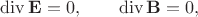$$
\operatorname{div} \mathbf E = 0, \qquad \operatorname{div} \mathbf B = 0,
$$