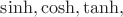 $\sinh,\cosh,\tanh,$
