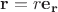 $\mathbf{r}=r\mathbf{e_r}$